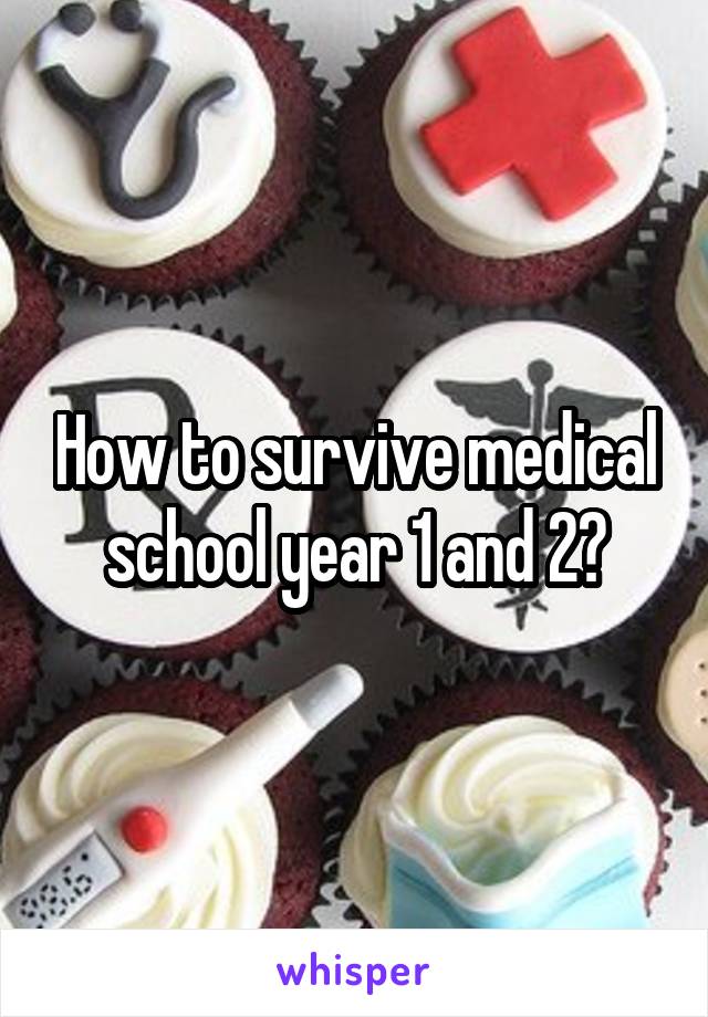 How to survive medical school year 1 and 2?