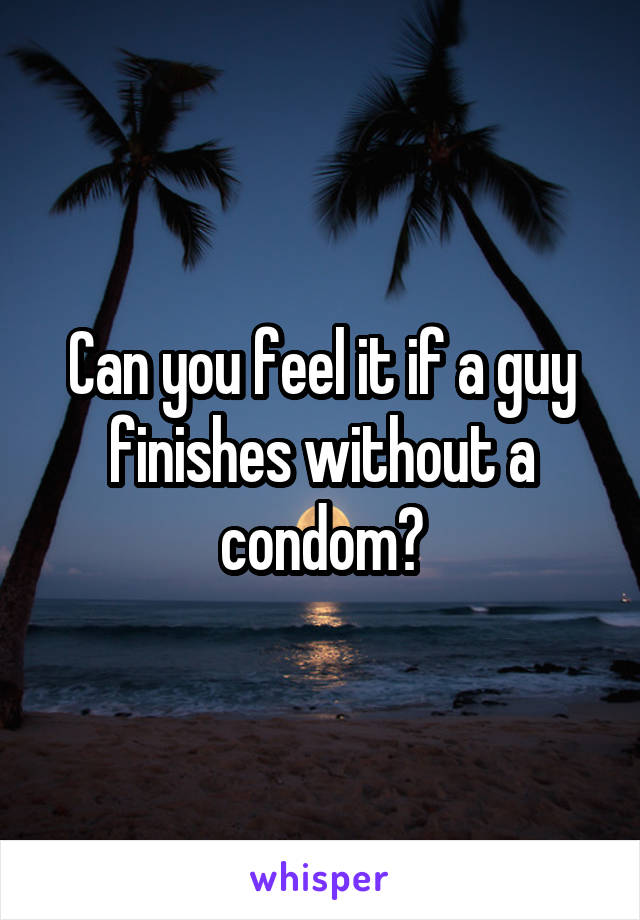 Can you feel it if a guy finishes without a condom?