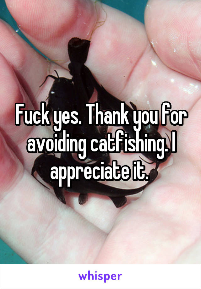 Fuck yes. Thank you for avoiding catfishing. I appreciate it. 