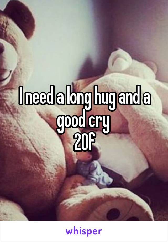 I need a long hug and a good cry 
20f