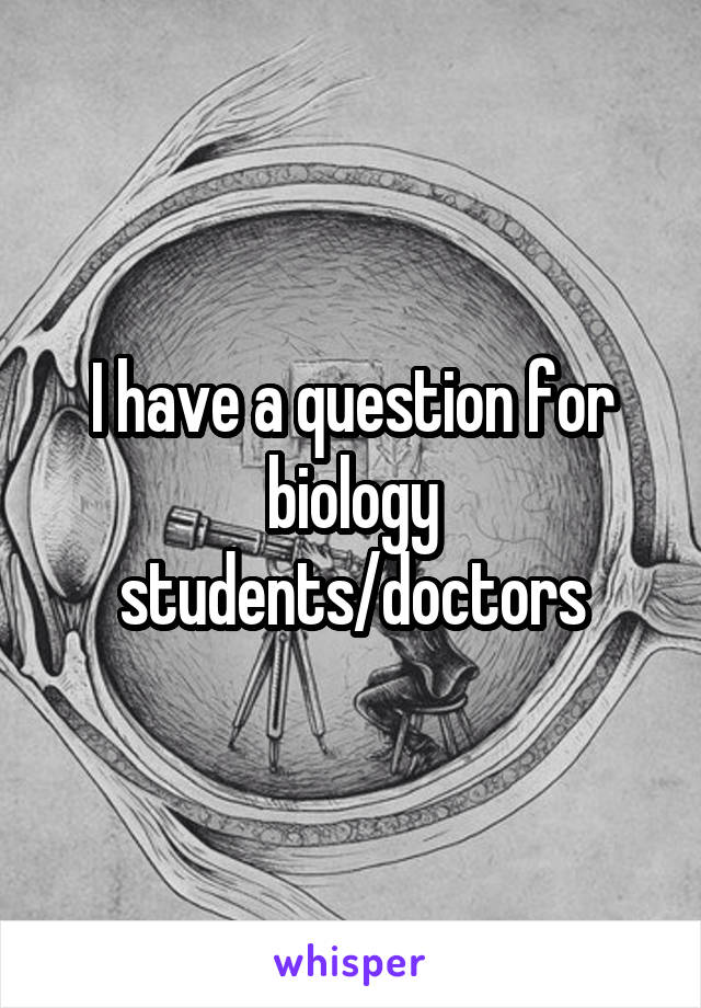 I have a question for biology students/doctors
