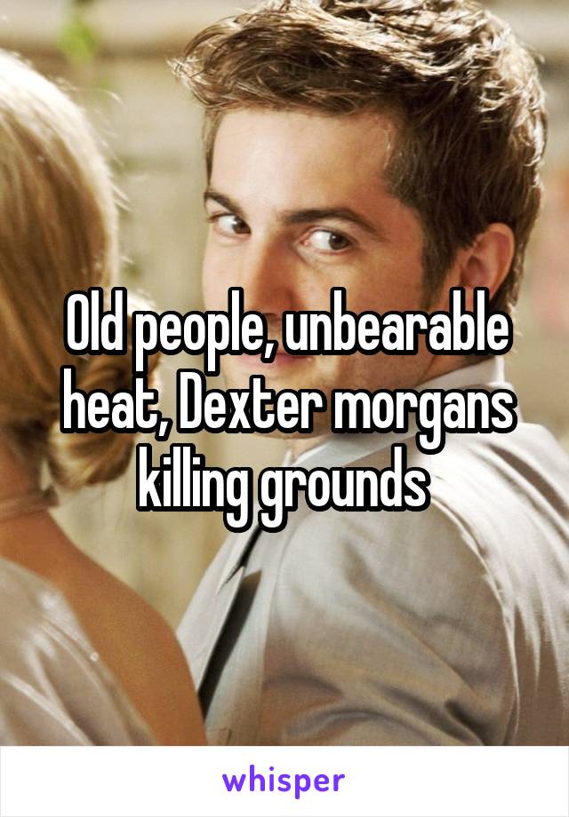 Old people, unbearable heat, Dexter morgans killing grounds 