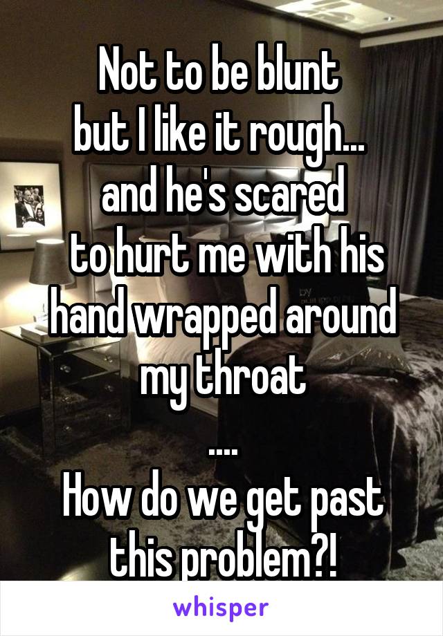 Not to be blunt 
but I like it rough... 
and he's scared
 to hurt me with his hand wrapped around my throat
....
How do we get past this problem?!