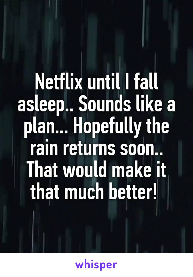 Netflix until I fall asleep.. Sounds like a plan... Hopefully the rain returns soon.. That would make it that much better! 