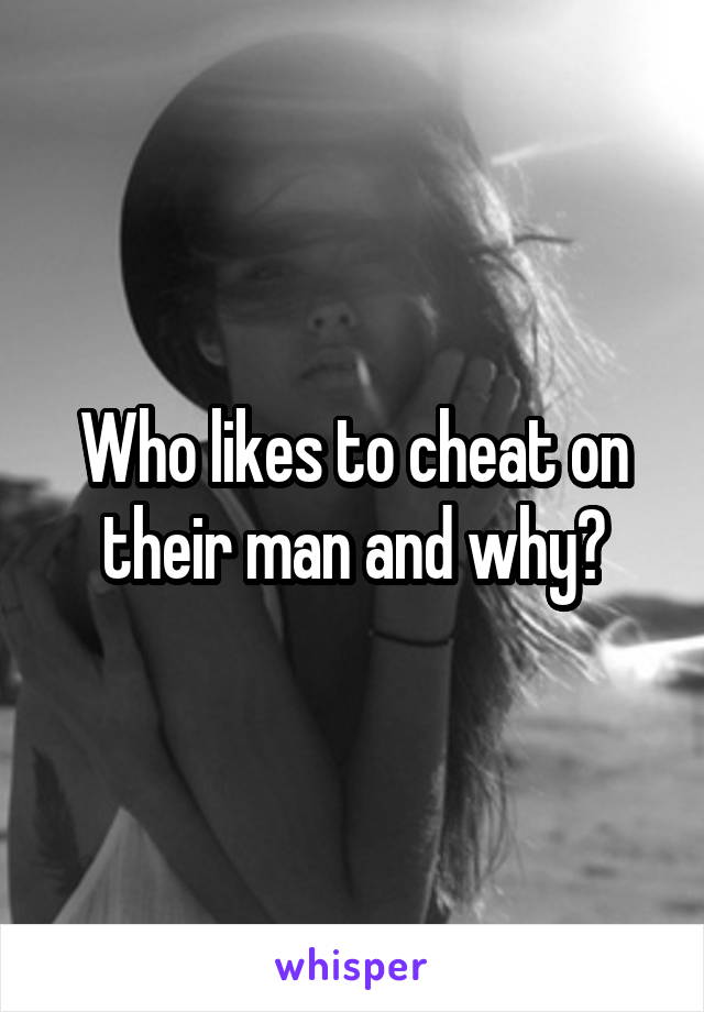 Who likes to cheat on their man and why?