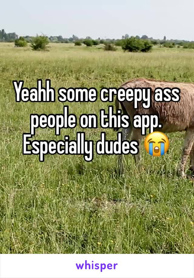 Yeahh some creepy ass people on this app. Especially dudes 😭 