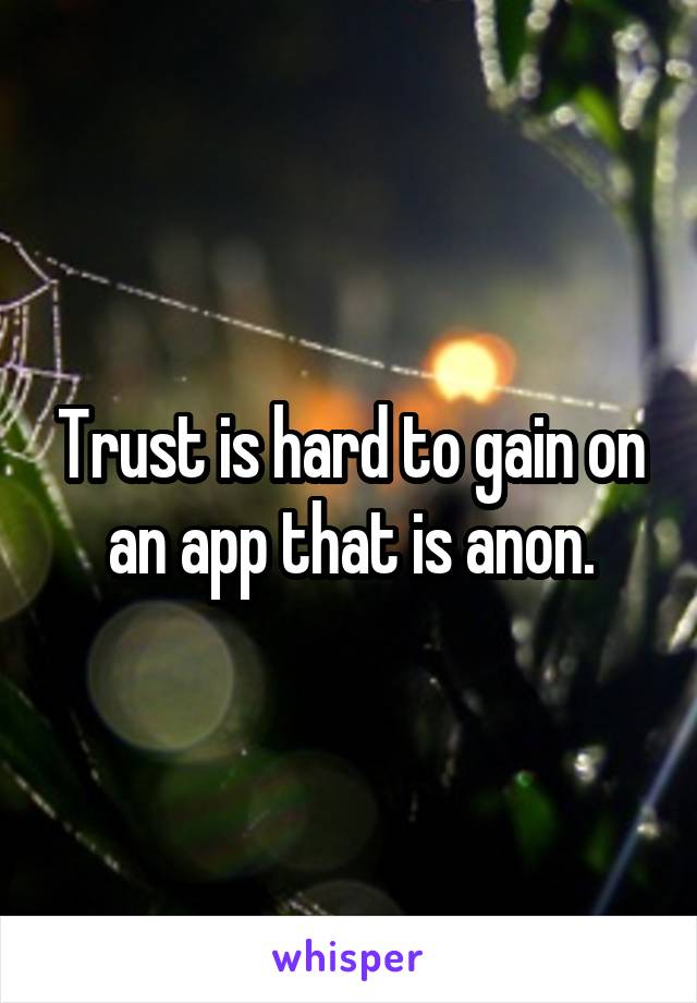 Trust is hard to gain on an app that is anon.