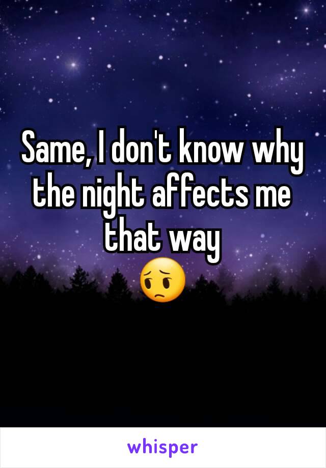Same, I don't know why the night affects me that way
😔