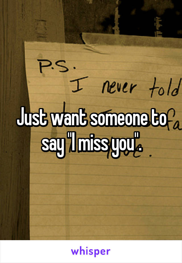 Just want someone to say "I miss you".