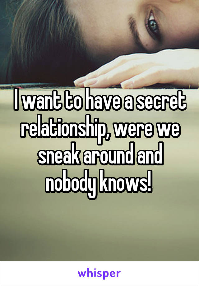 I want to have a secret relationship, were we sneak around and nobody knows! 