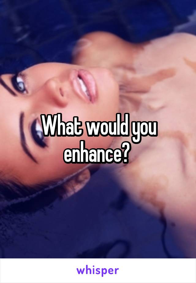 What would you enhance? 