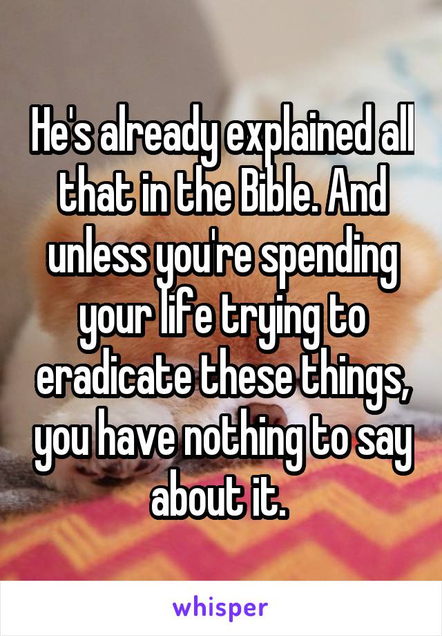 He's already explained all that in the Bible. And unless you're spending your life trying to eradicate these things, you have nothing to say about it. 