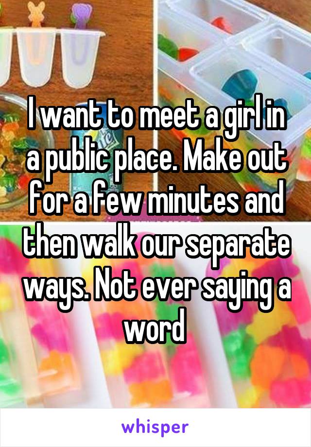 I want to meet a girl in a public place. Make out for a few minutes and then walk our separate ways. Not ever saying a word 