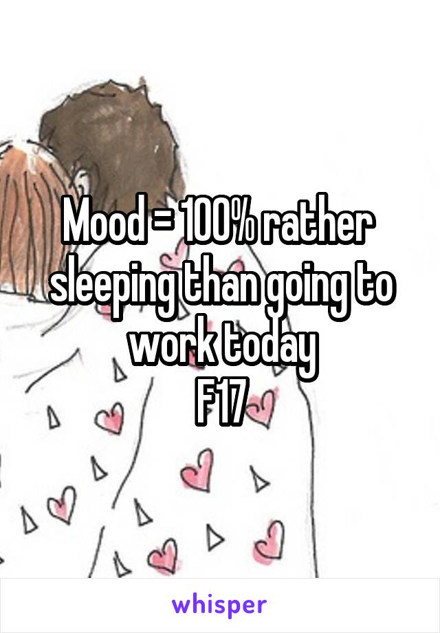 Mood = 100% rather  sleeping than going to work today
F17