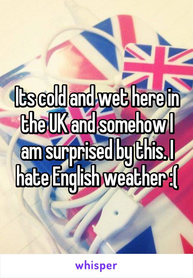 Its cold and wet here in the UK and somehow I am surprised by this. I hate English weather :(