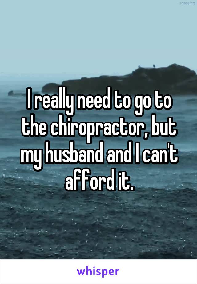 I really need to go to the chiropractor, but my husband and I can't afford it.