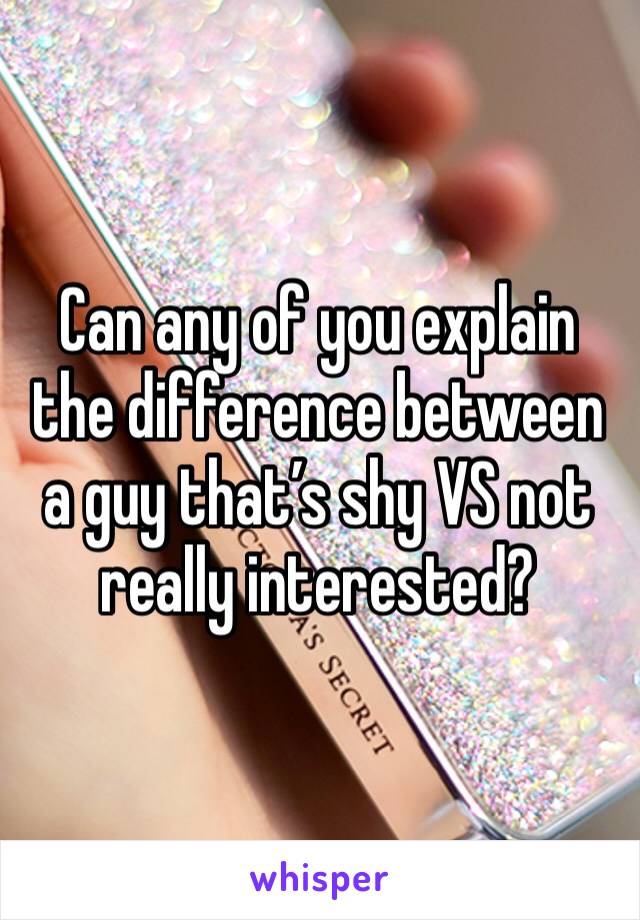 Can any of you explain the difference between a guy that’s shy VS not really interested? 