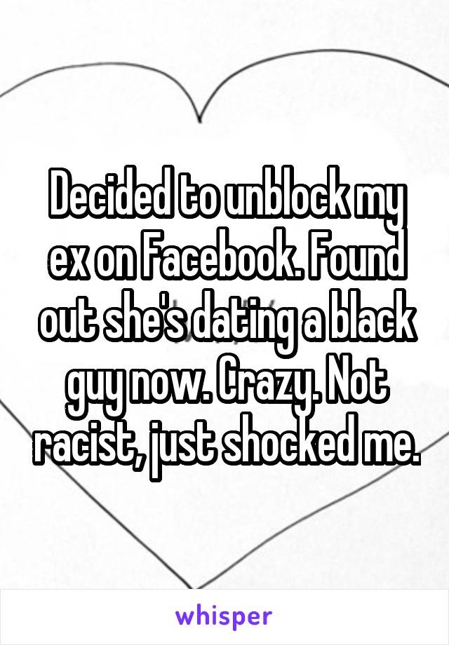 Decided to unblock my ex on Facebook. Found out she's dating a black guy now. Crazy. Not racist, just shocked me.