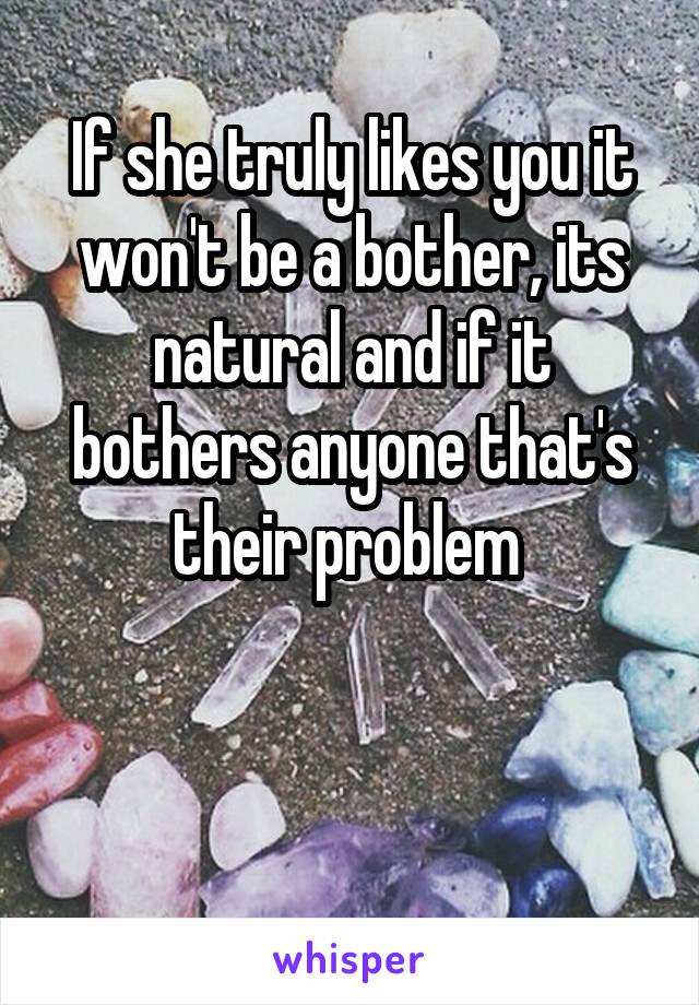 If she truly likes you it won't be a bother, its natural and if it bothers anyone that's their problem 


