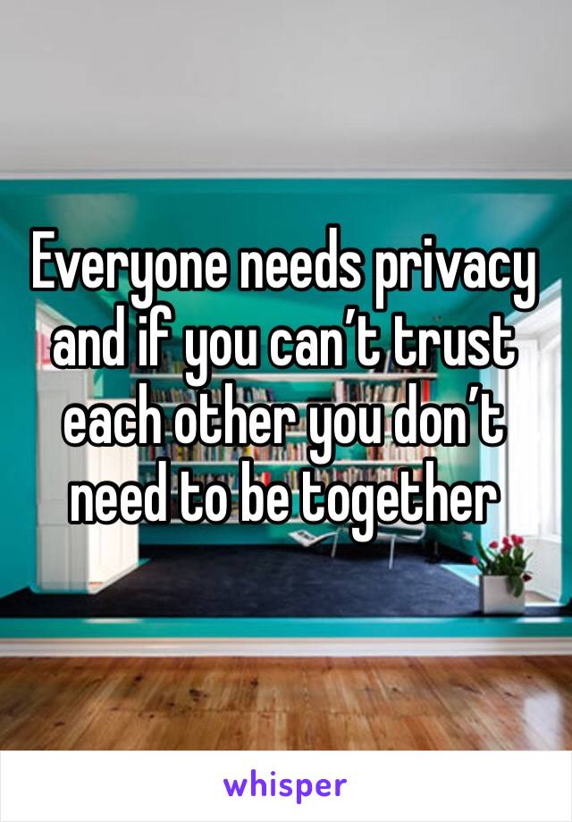 Everyone needs privacy and if you can’t trust each other you don’t need to be together 