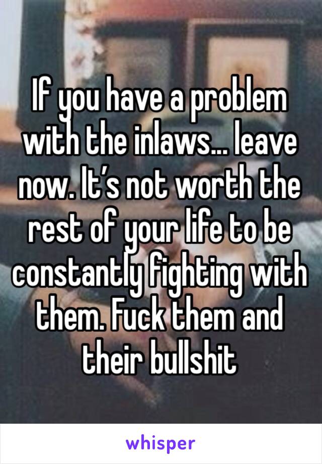 If you have a problem with the inlaws... leave now. It’s not worth the rest of your life to be constantly fighting with them. Fuck them and their bullshit