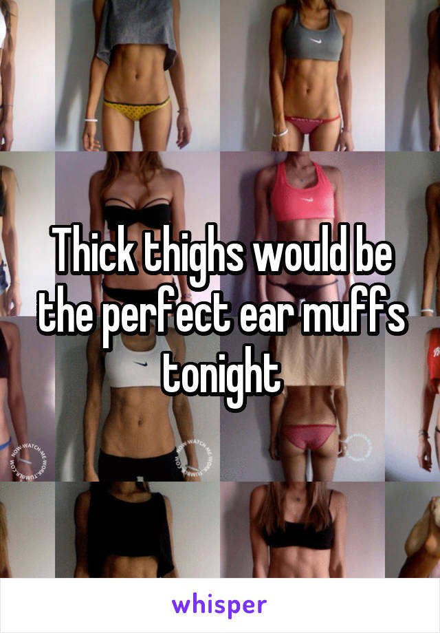 Thick thighs would be the perfect ear muffs tonight