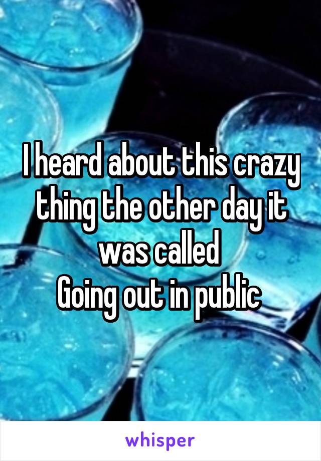 I heard about this crazy thing the other day it was called 
Going out in public 