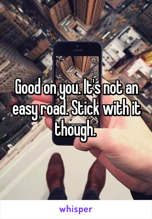 Good on you. It's not an easy road. Stick with it though. 