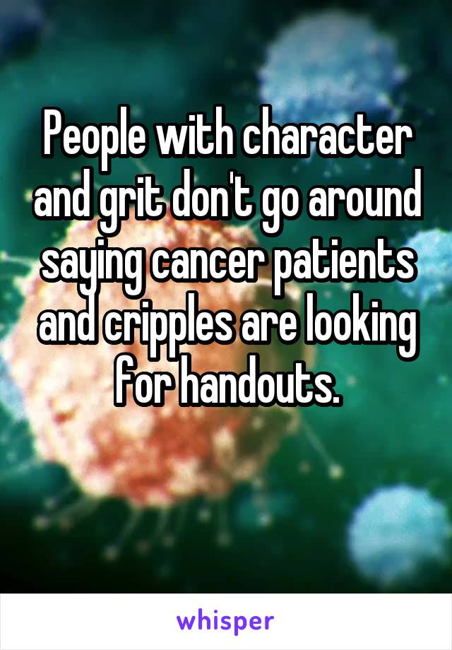 People with character and grit don't go around saying cancer patients and cripples are looking for handouts.

