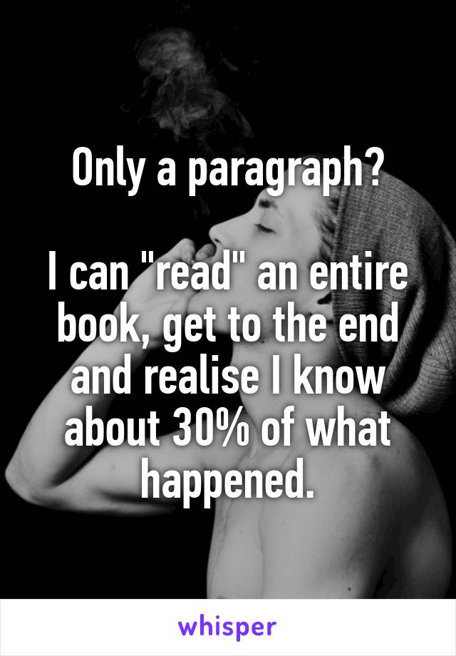 Only a paragraph?

I can "read" an entire book, get to the end and realise I know about 30% of what happened.