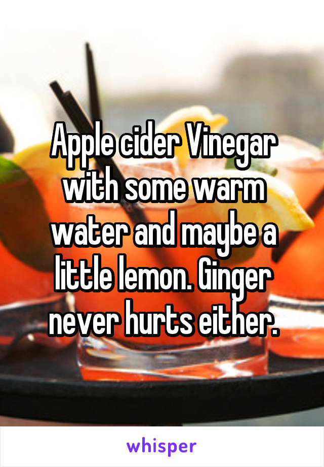 Apple cider Vinegar with some warm water and maybe a little lemon. Ginger never hurts either.