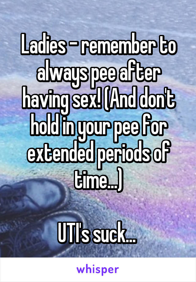 Ladies - remember to always pee after having sex! (And don't hold in your pee for extended periods of time...)

UTI's suck... 