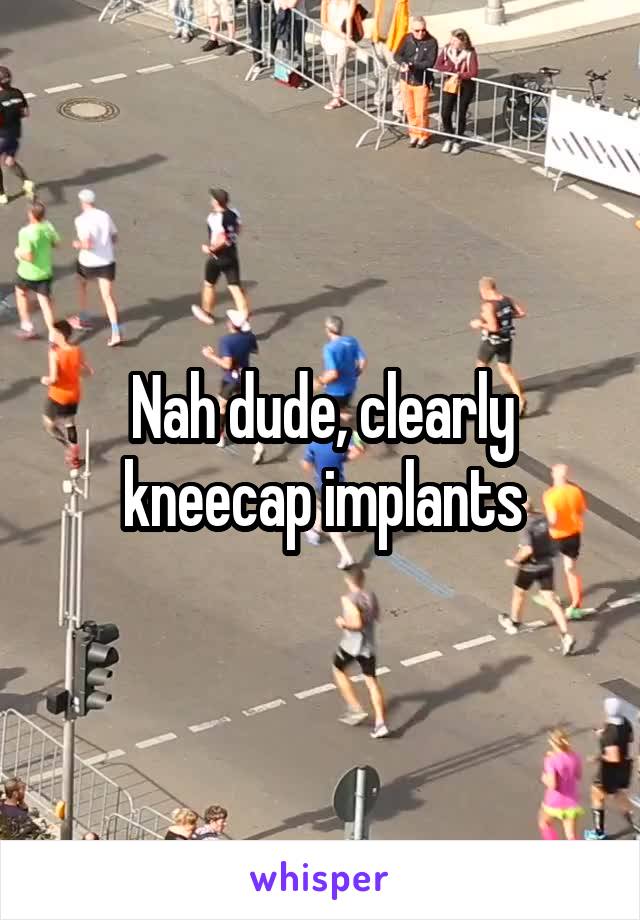 Nah dude, clearly kneecap implants