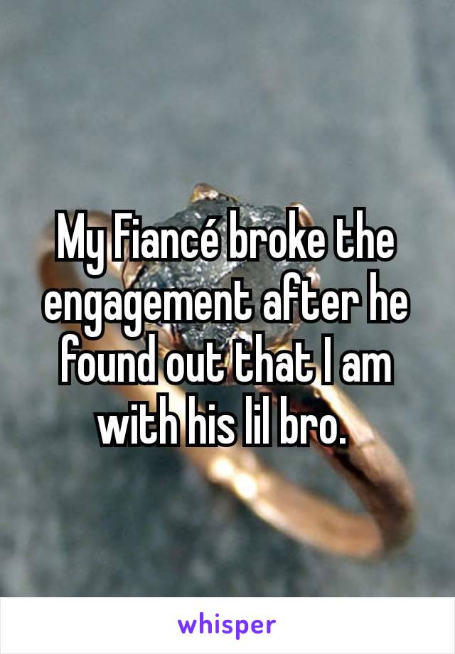 My Fiancé broke the engagement after he found out that I am with his lil bro. 