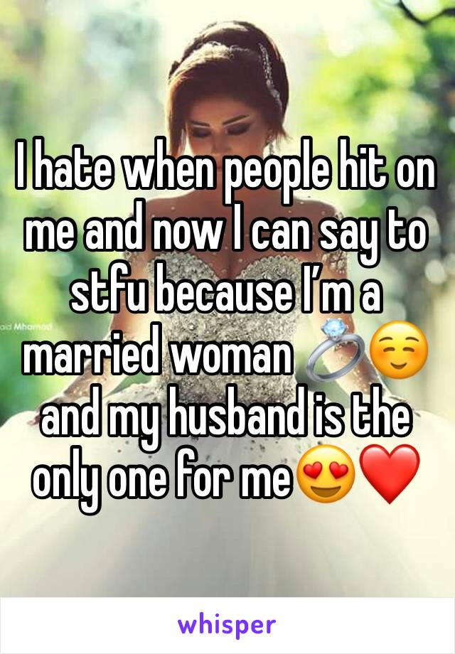 I hate when people hit on me and now I can say to stfu because I’m a married woman 💍☺️ and my husband is the only one for me😍❤️