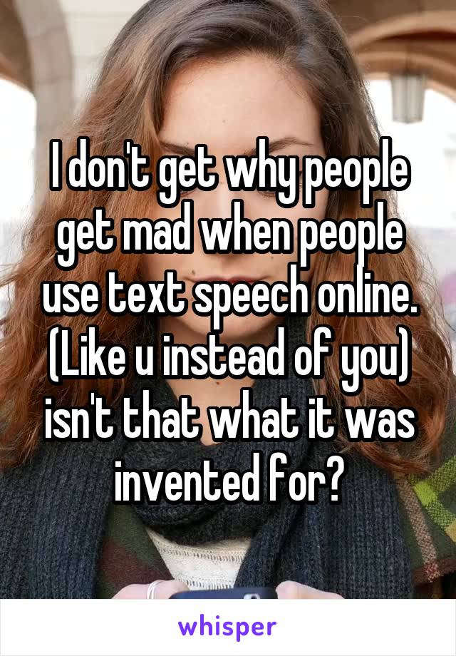 I don't get why people get mad when people use text speech online. (Like u instead of you) isn't that what it was invented for?