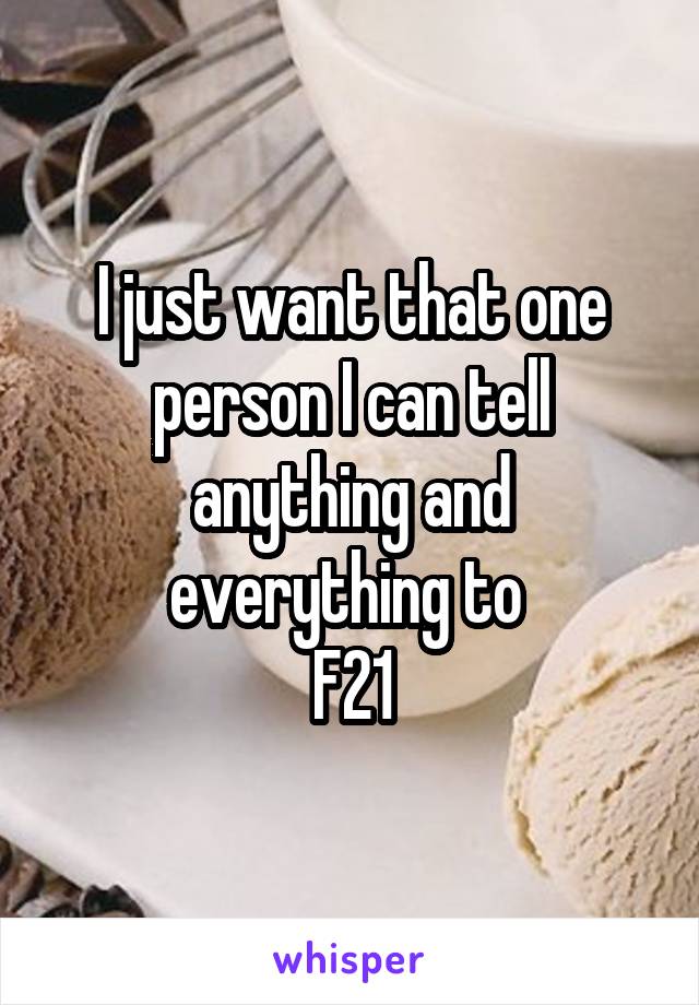 I just want that one person I can tell anything and everything to 
F21
