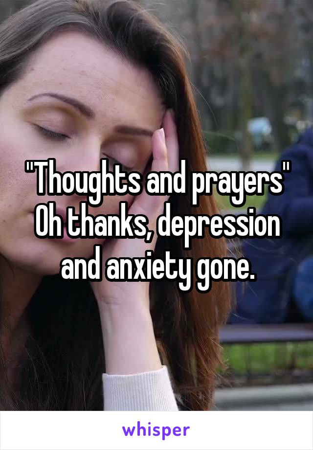 "Thoughts and prayers"
Oh thanks, depression and anxiety gone.