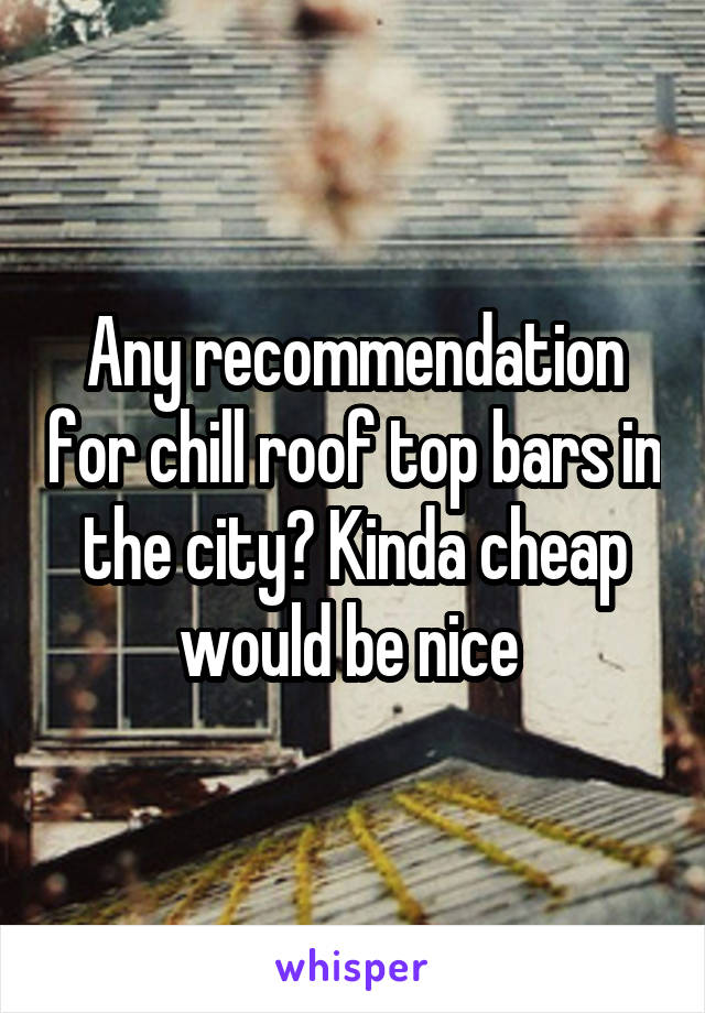 Any recommendation for chill roof top bars in the city? Kinda cheap would be nice 