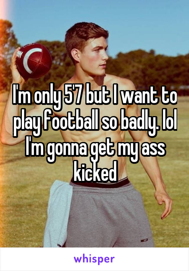 I'm only 5'7 but I want to play football so badly. lol I'm gonna get my ass kicked