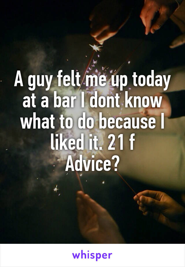 A guy felt me up today at a bar I dont know what to do because I liked it. 21 f
Advice?
