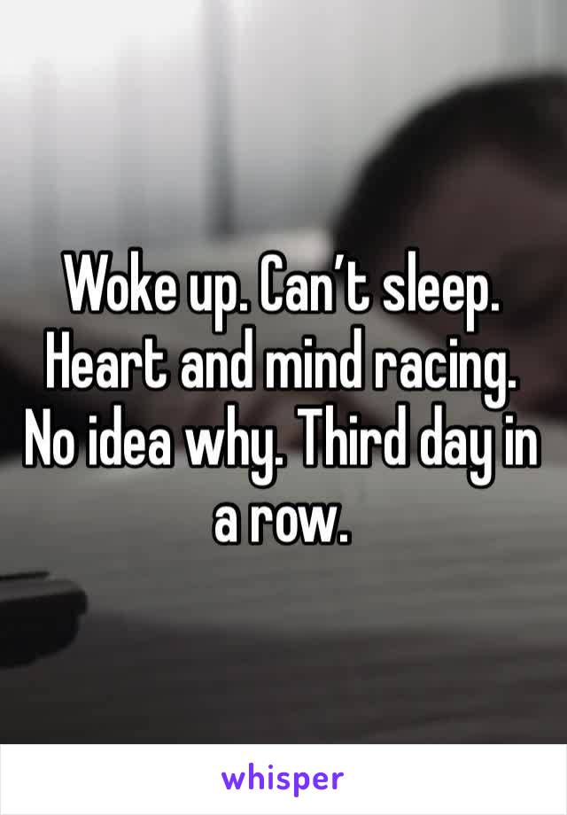 Woke up. Can’t sleep. Heart and mind racing. No idea why. Third day in a row.