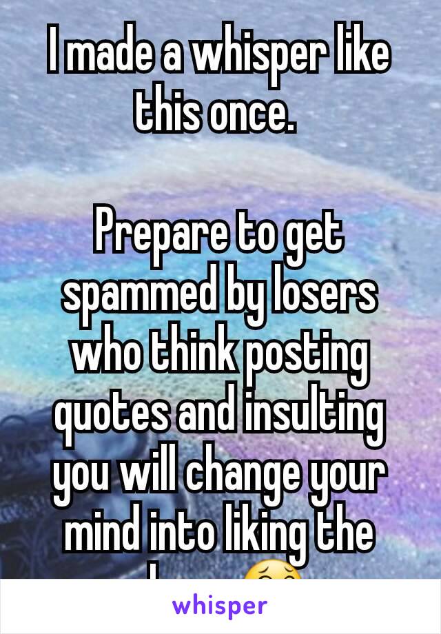 I made a whisper like this once. 

Prepare to get spammed by losers who think posting quotes and insulting you will change your mind into liking the show. 😂