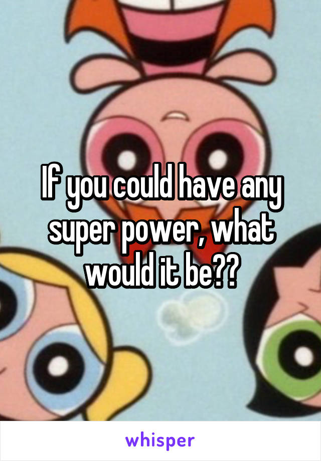 If you could have any super power, what would it be??