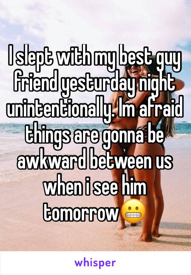 I slept with my best guy friend yesturday night unintentionally. Im afraid things are gonna be awkward between us when i see him tomorrow😬