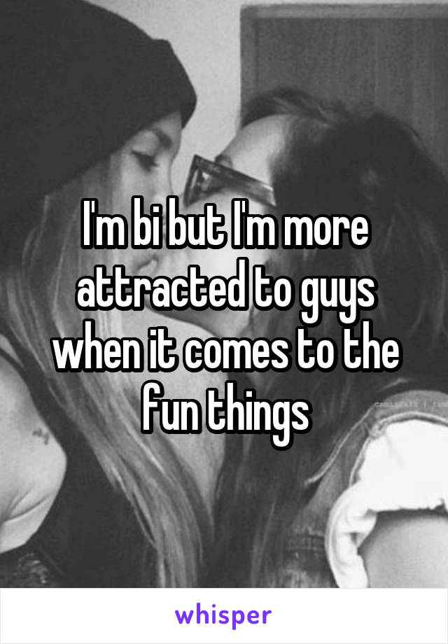 I'm bi but I'm more attracted to guys when it comes to the fun things