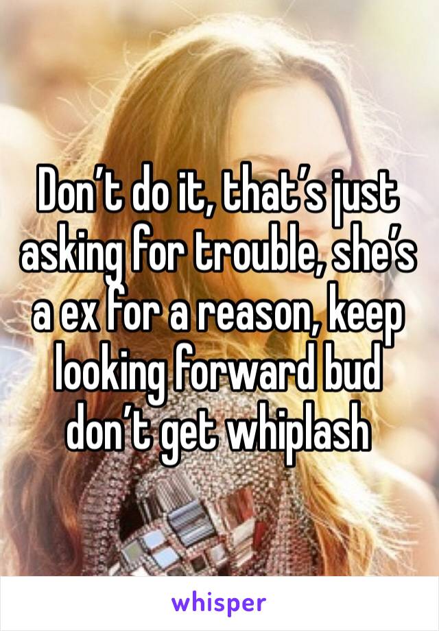 Don’t do it, that’s just asking for trouble, she’s a ex for a reason, keep looking forward bud don’t get whiplash 