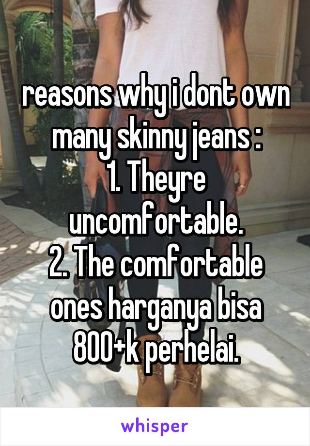 reasons why i dont own many skinny jeans :
1. Theyre uncomfortable.
2. The comfortable ones harganya bisa 800+k perhelai.