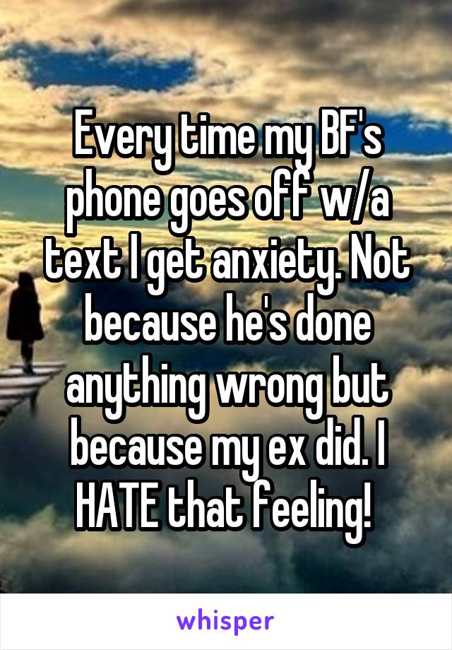 Every time my BF's phone goes off w/a text I get anxiety. Not because he's done anything wrong but because my ex did. I HATE that feeling! 