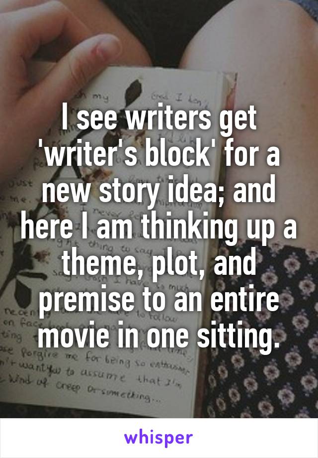 I see writers get 'writer's block' for a new story idea; and here I am thinking up a theme, plot, and premise to an entire movie in one sitting.